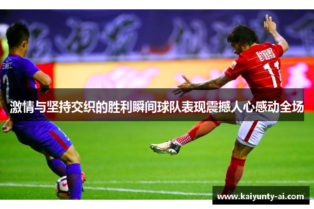 激情与坚持交织的胜利瞬间球队表现震撼人心感动全场