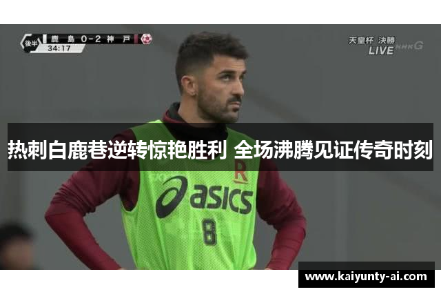 热刺白鹿巷逆转惊艳胜利 全场沸腾见证传奇时刻