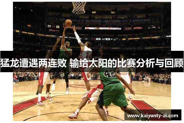 猛龙遭遇两连败 输给太阳的比赛分析与回顾