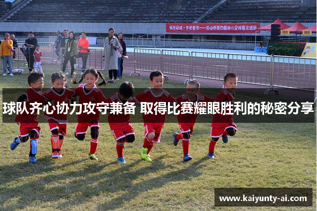 球队齐心协力攻守兼备 取得比赛耀眼胜利的秘密分享