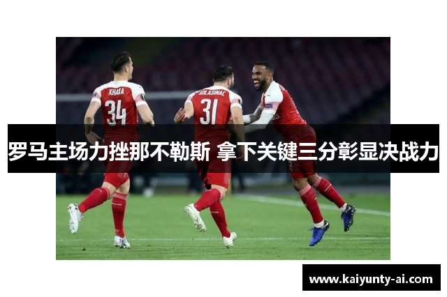 罗马主场力挫那不勒斯 拿下关键三分彰显决战力