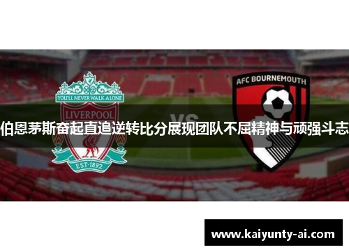伯恩茅斯奋起直追逆转比分展现团队不屈精神与顽强斗志