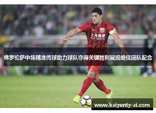 佛罗伦萨中场精准传球助力球队夺得关键胜利展现绝佳团队配合
