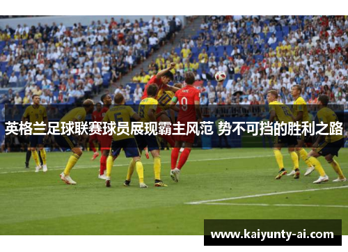 英格兰足球联赛球员展现霸主风范 势不可挡的胜利之路