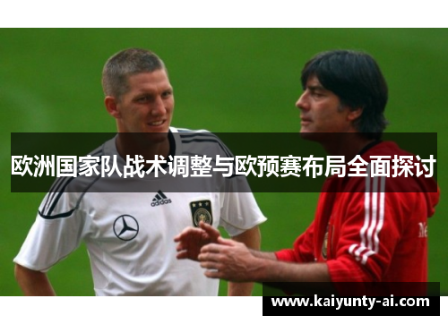 欧洲国家队战术调整与欧预赛布局全面探讨