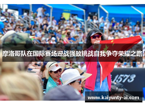 摩洛哥队在国际赛场迎战强敌挑战自我争夺荣耀之路