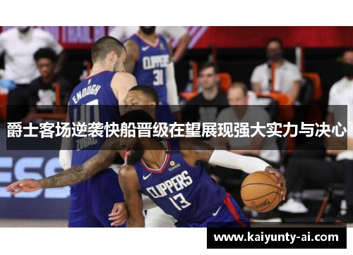 爵士客场逆袭快船晋级在望展现强大实力与决心