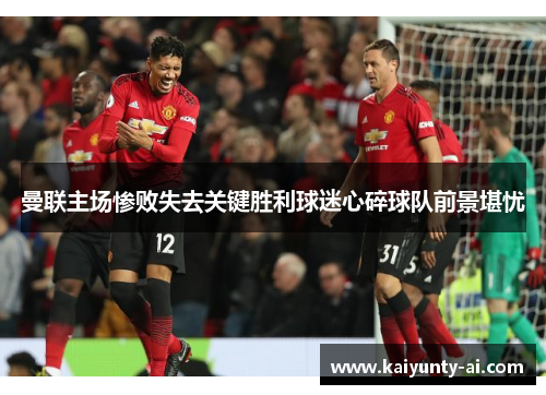曼联主场惨败失去关键胜利球迷心碎球队前景堪忧