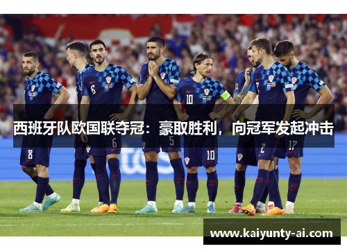 西班牙队欧国联夺冠：豪取胜利，向冠军发起冲击