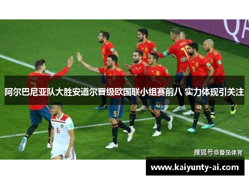 阿尔巴尼亚队大胜安道尔晋级欧国联小组赛前八 实力体现引关注