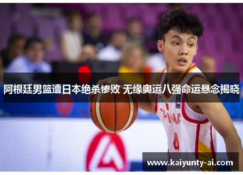 阿根廷男篮遭日本绝杀惨败 无缘奥运八强命运悬念揭晓