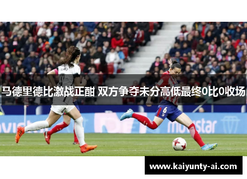 马德里德比激战正酣 双方争夺未分高低最终0比0收场