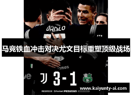 马竞铁血冲击对决尤文目标重塑顶级战场