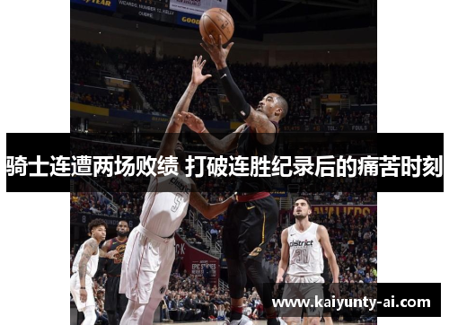骑士连遭两场败绩 打破连胜纪录后的痛苦时刻