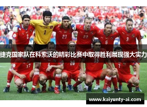 捷克国家队在科索沃的精彩比赛中取得胜利展现强大实力