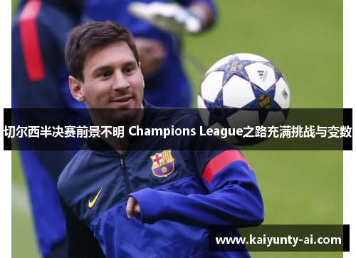 切尔西半决赛前景不明 Champions League之路充满挑战与变数