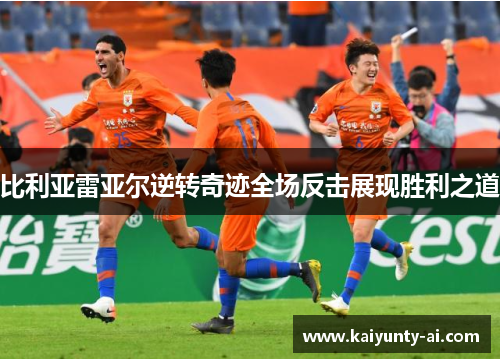比利亚雷亚尔逆转奇迹全场反击展现胜利之道