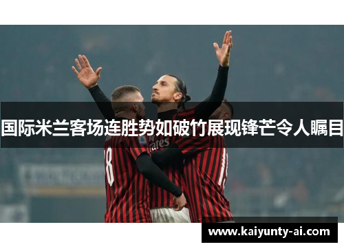 国际米兰客场连胜势如破竹展现锋芒令人瞩目