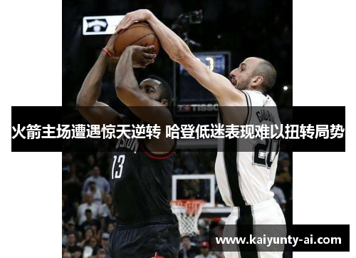 火箭主场遭遇惊天逆转 哈登低迷表现难以扭转局势