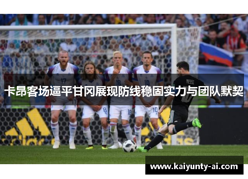 卡昂客场逼平甘冈展现防线稳固实力与团队默契