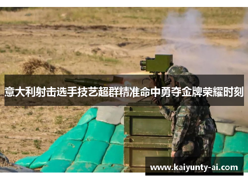 意大利射击选手技艺超群精准命中勇夺金牌荣耀时刻