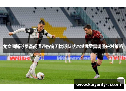尤文图斯球员备战遭遇伤病困扰球队状态堪忧亟需调整应对策略