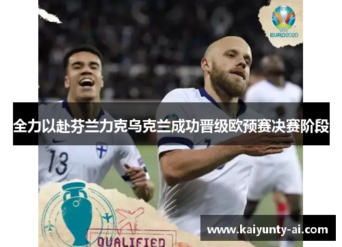 全力以赴芬兰力克乌克兰成功晋级欧预赛决赛阶段