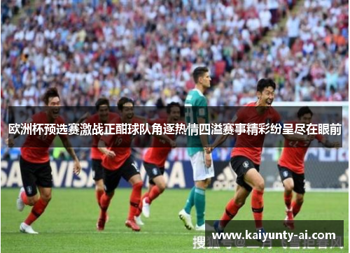 欧洲杯预选赛激战正酣球队角逐热情四溢赛事精彩纷呈尽在眼前