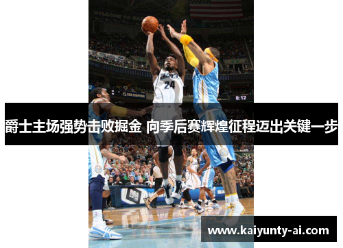 爵士主场强势击败掘金 向季后赛辉煌征程迈出关键一步