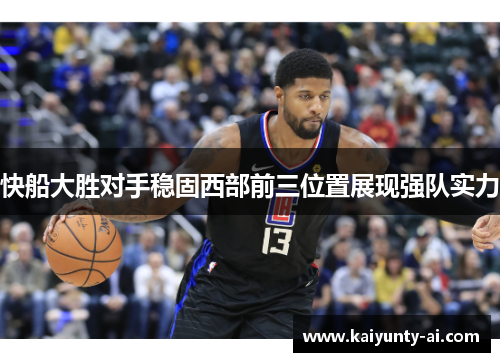 快船大胜对手稳固西部前三位置展现强队实力