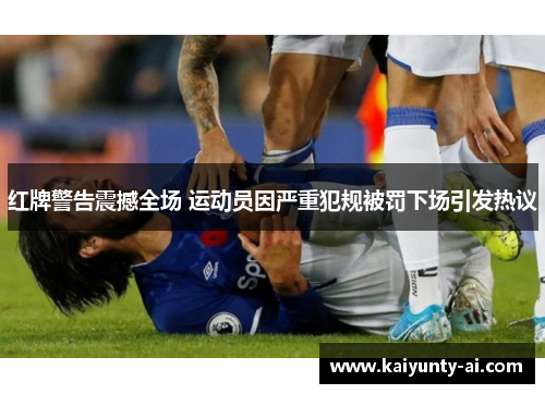 红牌警告震撼全场 运动员因严重犯规被罚下场引发热议