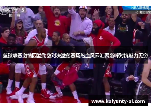 篮球联赛激情四溢劲敌对决激荡赛场热血风云汇聚巅峰对抗魅力无穷