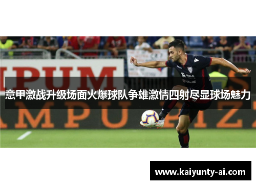 意甲激战升级场面火爆球队争雄激情四射尽显球场魅力