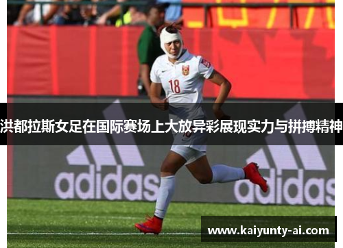 洪都拉斯女足在国际赛场上大放异彩展现实力与拼搏精神