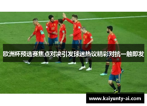 欧洲杯预选赛焦点对决引发球迷热议精彩对抗一触即发