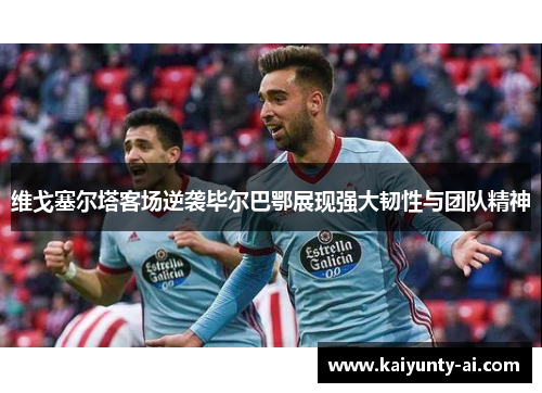 维戈塞尔塔客场逆袭毕尔巴鄂展现强大韧性与团队精神