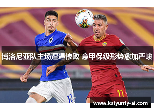 博洛尼亚队主场遭遇惨败 意甲保级形势愈加严峻