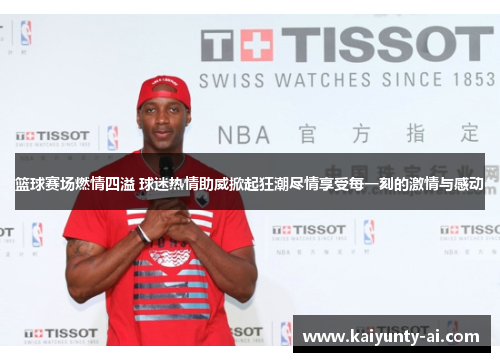 篮球赛场燃情四溢 球迷热情助威掀起狂潮尽情享受每一刻的激情与感动