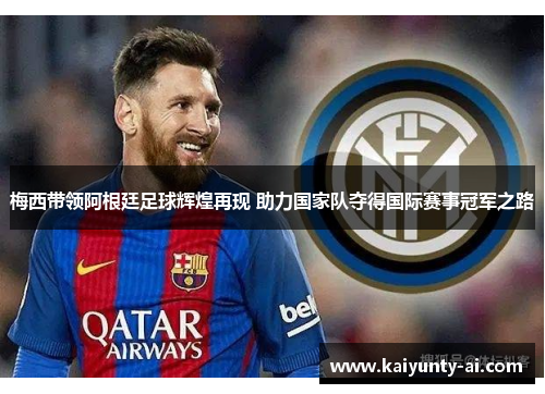 梅西带领阿根廷足球辉煌再现 助力国家队夺得国际赛事冠军之路