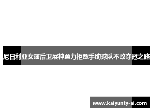 尼日利亚女藩后卫展神勇力拒敌手助球队不败夺冠之路