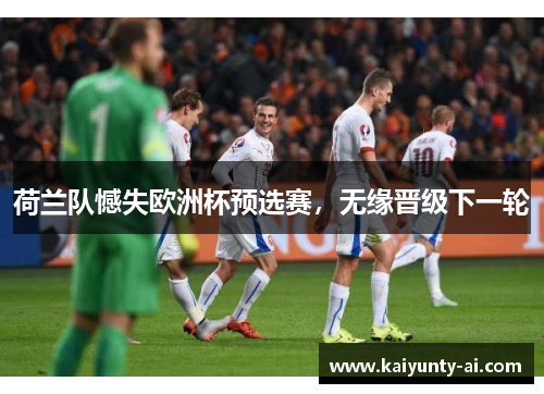荷兰队憾失欧洲杯预选赛，无缘晋级下一轮