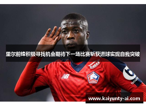 里尔前锋积极寻找机会期待下一场比赛斩获进球实现自我突破