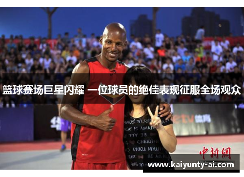 篮球赛场巨星闪耀 一位球员的绝佳表现征服全场观众