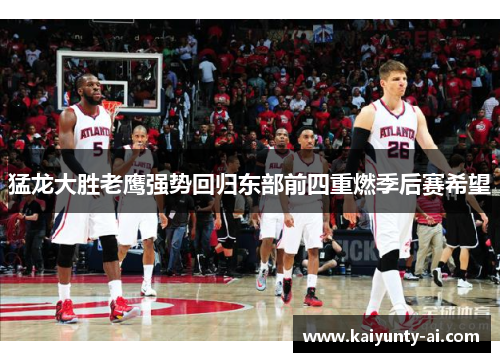 猛龙大胜老鹰强势回归东部前四重燃季后赛希望