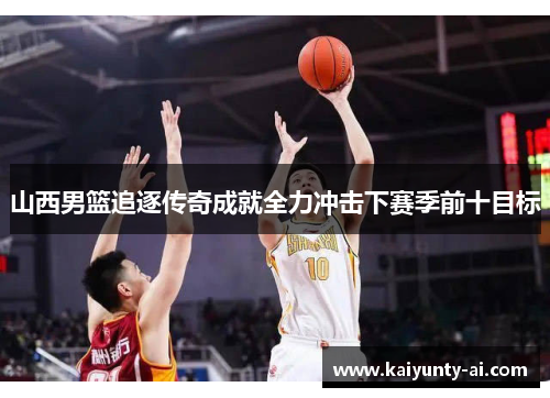 山西男篮追逐传奇成就全力冲击下赛季前十目标