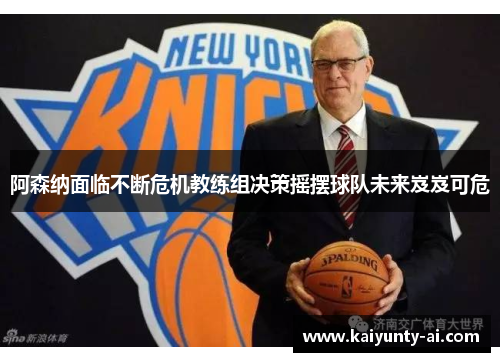 阿森纳面临不断危机教练组决策摇摆球队未来岌岌可危