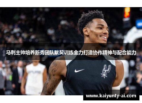马刺主帅培养新秀团队默契训练全力打造协作精神与配合能力
