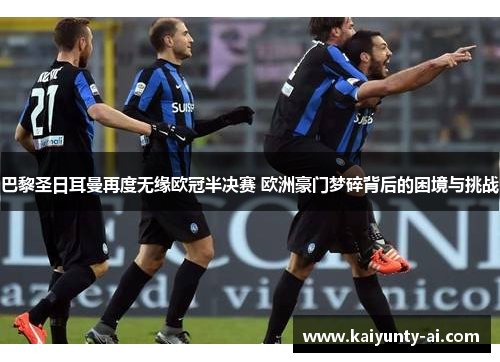 巴黎圣日耳曼再度无缘欧冠半决赛 欧洲豪门梦碎背后的困境与挑战