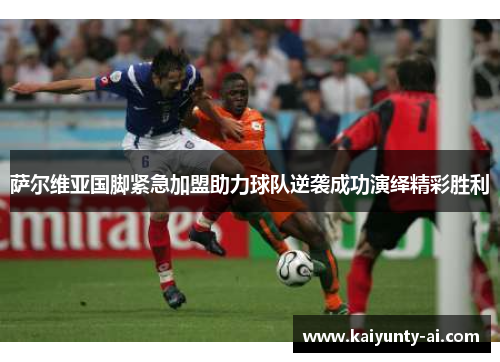 萨尔维亚国脚紧急加盟助力球队逆袭成功演绎精彩胜利