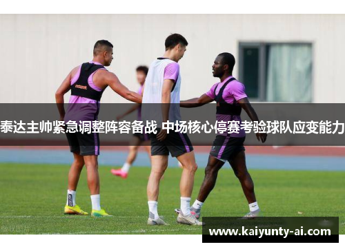 泰达主帅紧急调整阵容备战 中场核心停赛考验球队应变能力